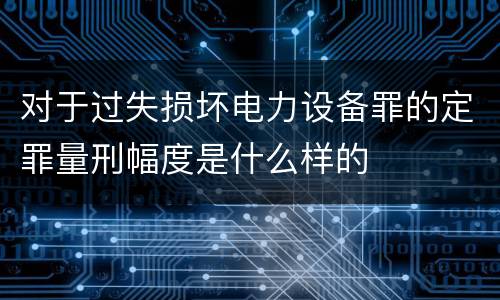 对于过失损坏电力设备罪的定罪量刑幅度是什么样的