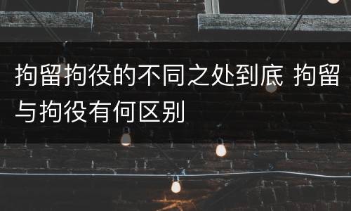 拘留拘役的不同之处到底 拘留与拘役有何区别