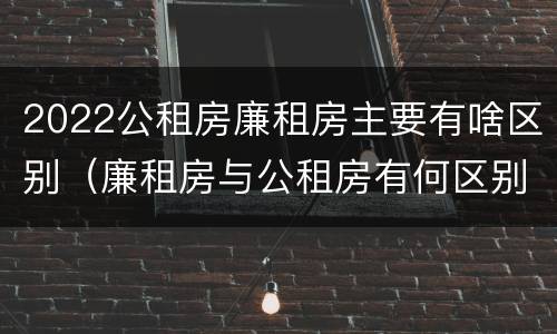 2022公租房廉租房主要有啥区别（廉租房与公租房有何区别）
