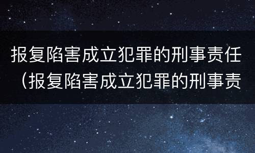 报复陷害成立犯罪的刑事责任（报复陷害成立犯罪的刑事责任是什么）