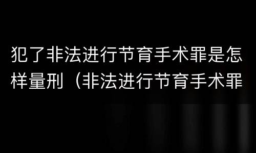 犯了非法进行节育手术罪是怎样量刑（非法进行节育手术罪司法解释）