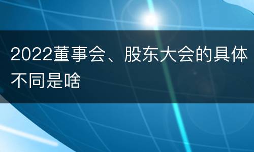 2022董事会、股东大会的具体不同是啥