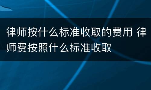 律师按什么标准收取的费用 律师费按照什么标准收取