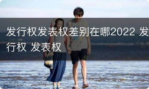 发行权发表权差别在哪2022 发行权 发表权