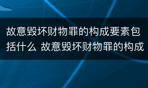 故意毁坏财物罪的构成要素包括什么 故意毁坏财物罪的构成要素包括什么内容