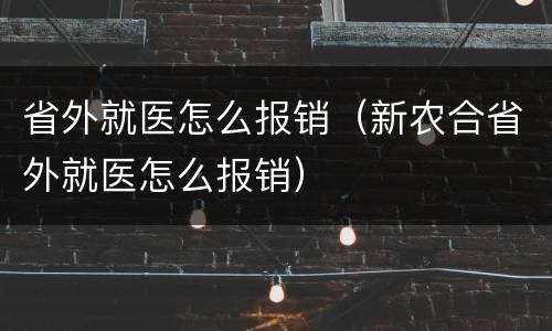 省外就医怎么报销（新农合省外就医怎么报销）