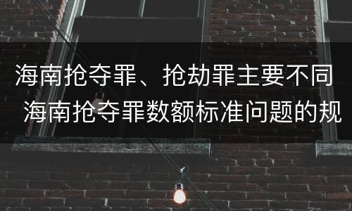 海南抢夺罪、抢劫罪主要不同 海南抢夺罪数额标准问题的规定