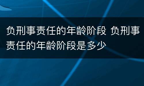 负刑事责任的年龄阶段 负刑事责任的年龄阶段是多少
