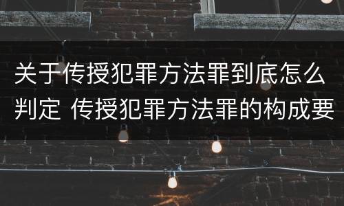 关于传授犯罪方法罪到底怎么判定 传授犯罪方法罪的构成要件