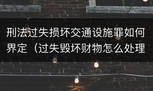刑法过失损坏交通设施罪如何界定（过失毁坏财物怎么处理）