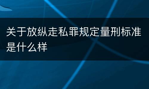 关于放纵走私罪规定量刑标准是什么样