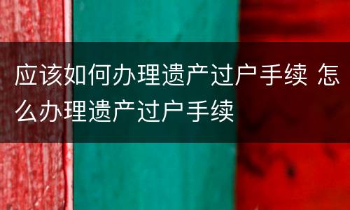 应该如何办理遗产过户手续 怎么办理遗产过户手续