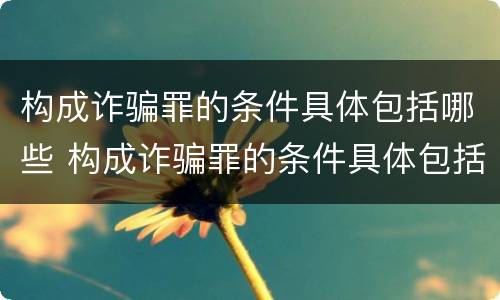 构成诈骗罪的条件具体包括哪些 构成诈骗罪的条件具体包括哪些方面