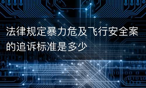 法律规定暴力危及飞行安全案的追诉标准是多少
