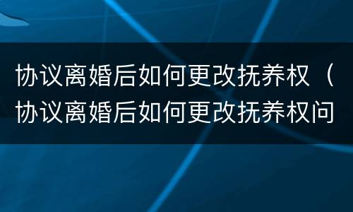 协议离婚后如何更改抚养权（协议离婚后如何更改抚养权问题）