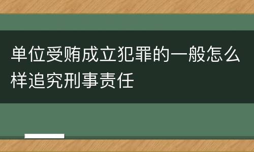 单位受贿成立犯罪的一般怎么样追究刑事责任