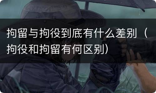 拘留与拘役到底有什么差别（拘役和拘留有何区别）