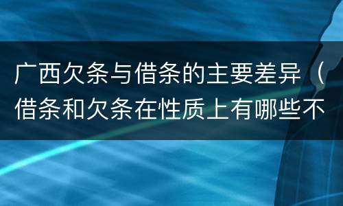 广西欠条与借条的主要差异（借条和欠条在性质上有哪些不同）