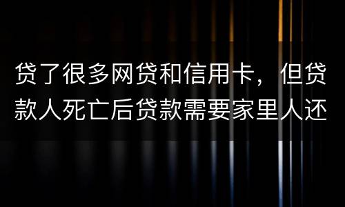 贷了很多网贷和信用卡，但贷款人死亡后贷款需要家里人还吗