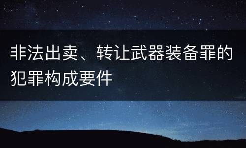 非法出卖、转让武器装备罪的犯罪构成要件