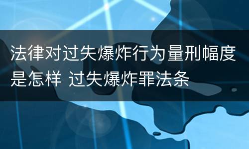 法律对过失爆炸行为量刑幅度是怎样 过失爆炸罪法条