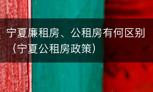 宁夏廉租房、公租房有何区别（宁夏公租房政策）
