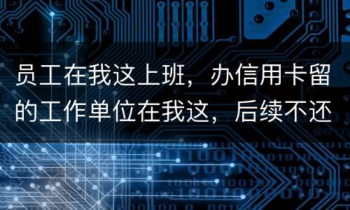 员工在我这上班，办信用卡留的工作单位在我这，后续不还款了银行找到我我会承担责任吗