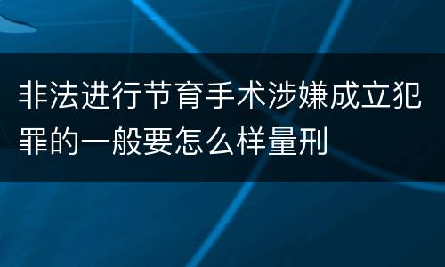 非法进行节育手术涉嫌成立犯罪的一般要怎么样量刑