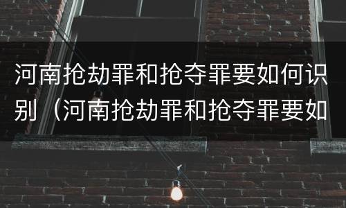 河南抢劫罪和抢夺罪要如何识别（河南抢劫罪和抢夺罪要如何识别呢）