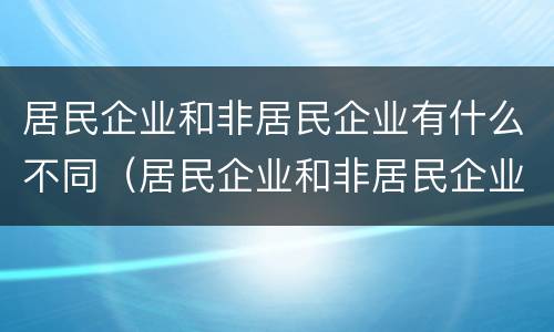 居民企业和非居民企业有什么不同（居民企业和非居民企业有什么不同之处）