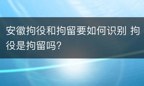安徽拘役和拘留要如何识别 拘役是拘留吗?