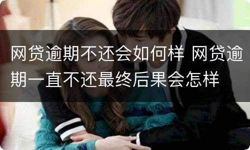网贷逾期不还会如何样 网贷逾期一直不还最终后果会怎样