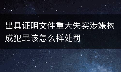 出具证明文件重大失实涉嫌构成犯罪该怎么样处罚