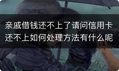 亲戚借钱还不上了请问信用卡还不上如何处理方法有什么呢
