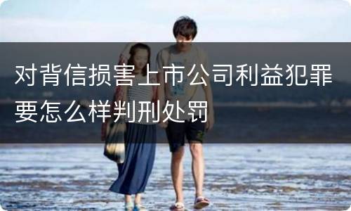 对背信损害上市公司利益犯罪要怎么样判刑处罚