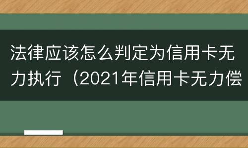 法律应该怎么判定为信用卡无力执行（2021年信用卡无力偿还新法规）