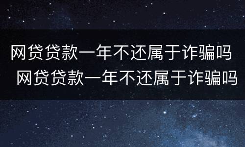 网贷贷款一年不还属于诈骗吗 网贷贷款一年不还属于诈骗吗知乎