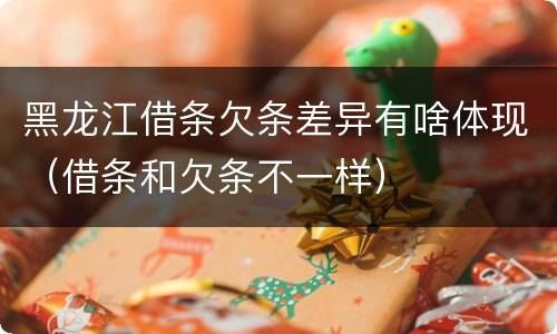 黑龙江借条欠条差异有啥体现（借条和欠条不一样）