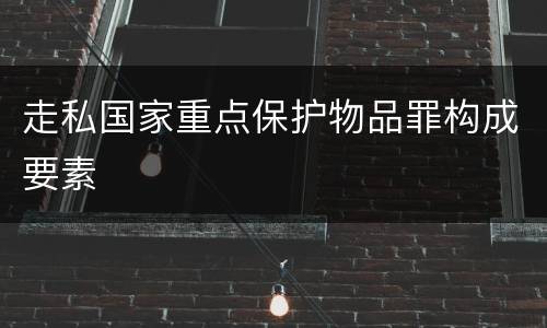 走私国家重点保护物品罪构成要素