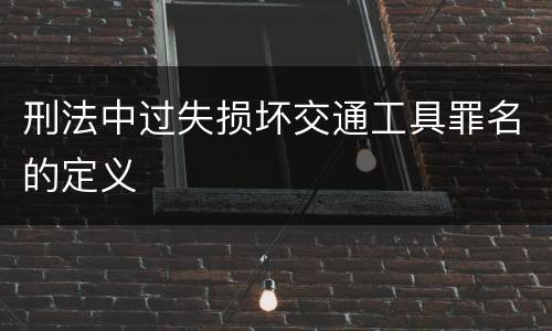 刑法中过失损坏交通工具罪名的定义