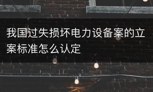 我国过失损坏电力设备案的立案标准怎么认定