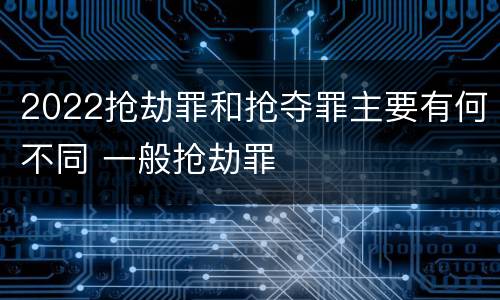 2022抢劫罪和抢夺罪主要有何不同 一般抢劫罪