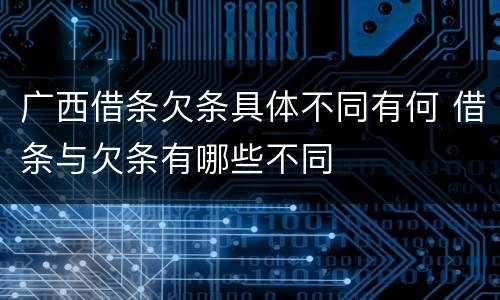 广西借条欠条具体不同有何 借条与欠条有哪些不同