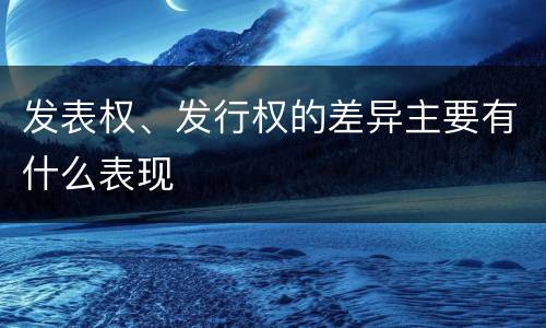 发表权、发行权的差异主要有什么表现