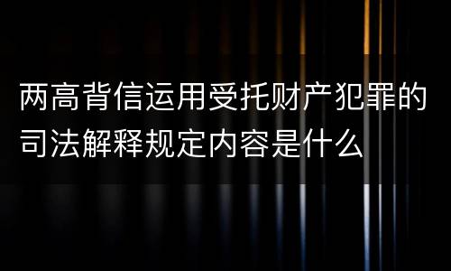 两高背信运用受托财产犯罪的司法解释规定内容是什么