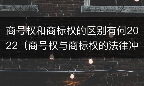 商号权和商标权的区别有何2022（商号权与商标权的法律冲突与解决）