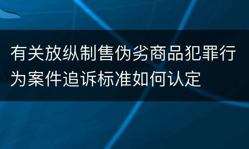 有关放纵制售伪劣商品犯罪行为案件追诉标准如何认定