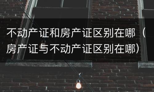 不动产证和房产证区别在哪（房产证与不动产证区别在哪）