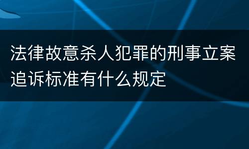 法律故意杀人犯罪的刑事立案追诉标准有什么规定