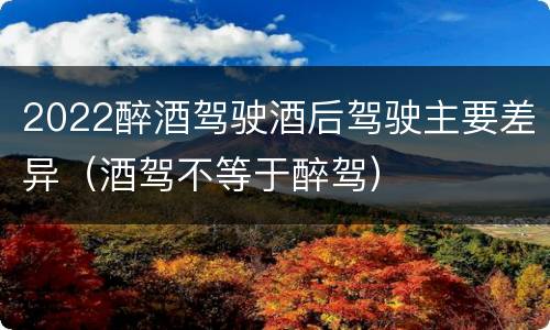 2022醉酒驾驶酒后驾驶主要差异（酒驾不等于醉驾）